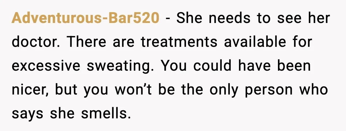 Adventurous-Bar520 - She needs to see her doctor. There are treatments available for excessive sweating. You could have been nicer, but you won’t be the only person who says she...