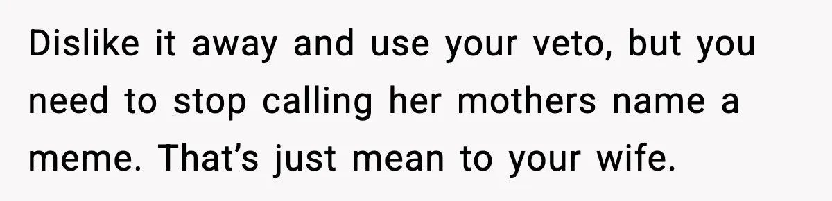 Dislike it away and use your veto, but you need to stop calling her mothers name a meme. That’s just mean to your wife.