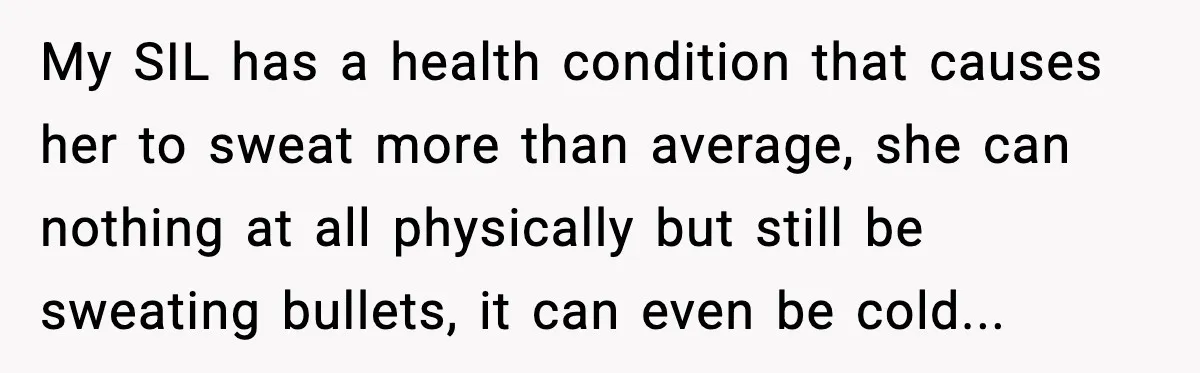 My SIL has a health condition that causes her to sweat more than average, she can nothing at all physically but still be sweating bullets, it can even be cold...