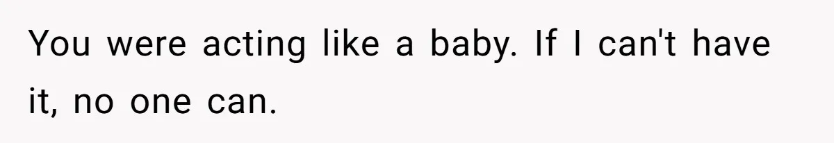 You were acting like a baby. If I can't have it, no one can.