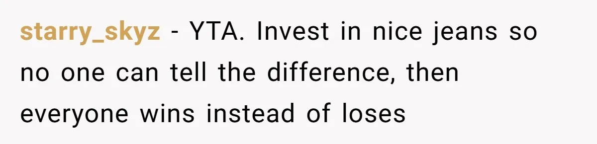 starry_skyz − YTA. Invest in nice jeans so no one can tell the difference, then everyone wins instead of loses