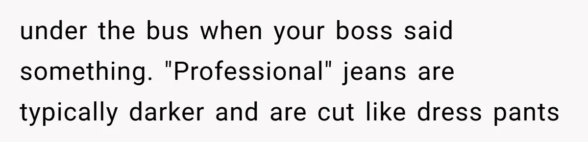 under the bus when your boss said something. "Professional" jeans are typically darker and are cut like dress pants