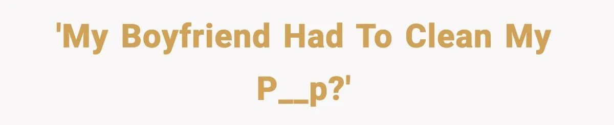 'My boyfriend had to clean my p__p?'