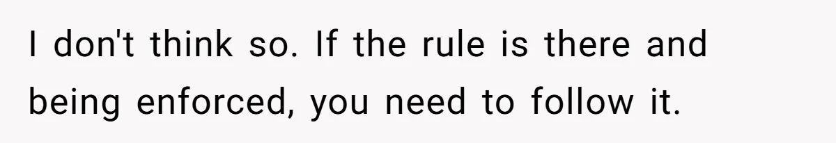 I don't think so. If the rule is there and being enforced, you need to follow it.