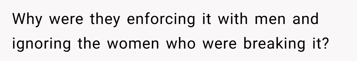 Why were they enforcing it with men and ignoring the women who were breaking it?