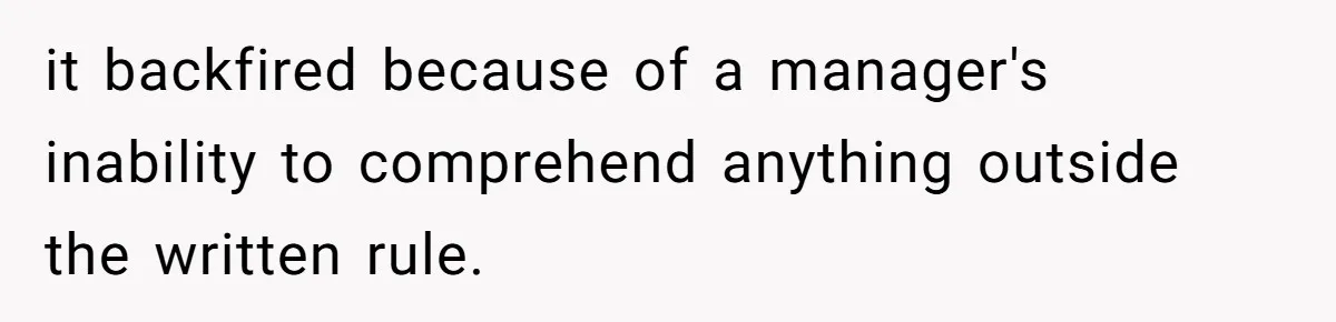 it backfired because of a manager's inability to comprehend anything outside the written rule.