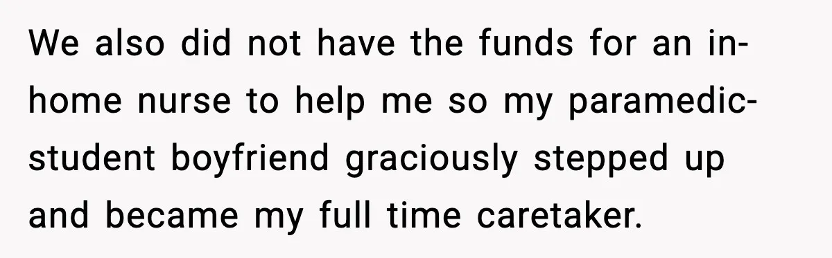 We also did not have the funds for an in-home nurse to help me so my paramedic-student boyfriend graciously stepped up and became my full time caretaker.