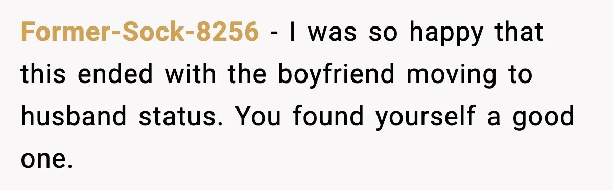 Former-Sock-8256 - I was so happy that this ended with the boyfriend moving to husband status. You found yourself a good one.