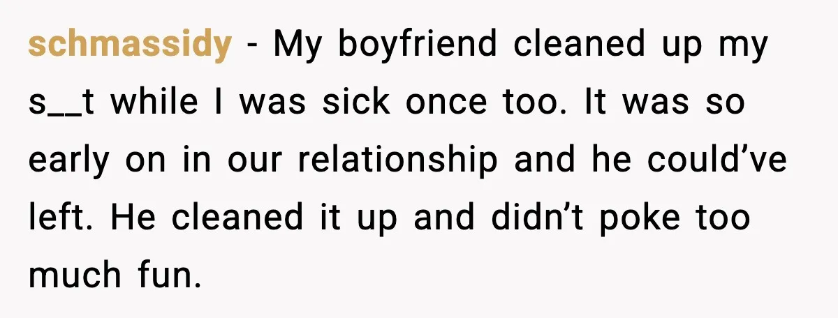 schmassidy - My boyfriend cleaned up my s__t while I was sick once too. It was so early on in our relationship and he could’ve left. He cleaned it up...