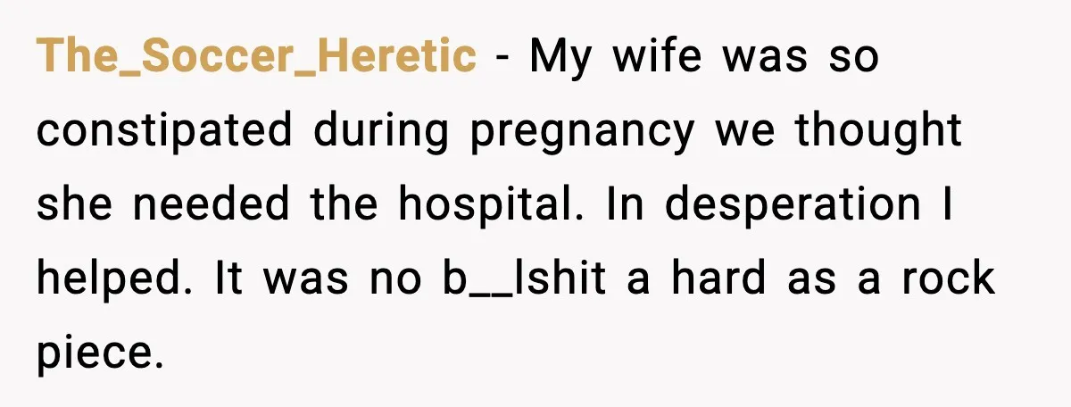 The_Soccer_Heretic - My wife was so constipated during pregnancy we thought she needed the hospital. In desperation I helped. It was no b__lshit a hard as a rock piece.