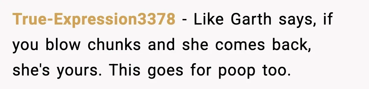 True-Expression3378 - Like Garth says, if you blow chunks and she comes back, she's yours. This goes for poop too.