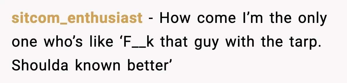 sitcom_enthusiast - How come I’m the only one who’s like ‘F__k that guy with the tarp. Shoulda known better’