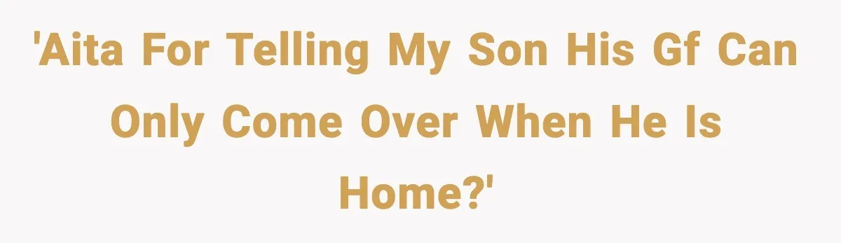 'AITA for telling my son his gf can only come over when he is home?'