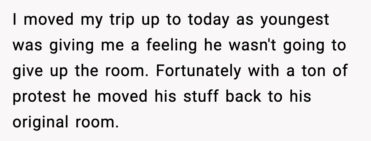 I moved my trip up to today as youngest was giving me a feeling he wasn't going to give up the room. Fortunately with a ton of protest he moved...