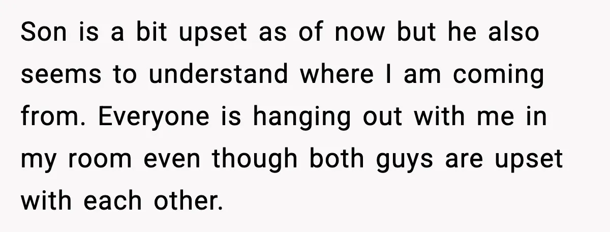 Son is a bit upset as of now but he also seems to understand where I am coming from. Everyone is hanging out with me in my room even though...