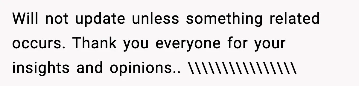 Will not update unless something related occurs. Thank you everyone for your insights and opinions.. \\\\\\\\\\\\\\\