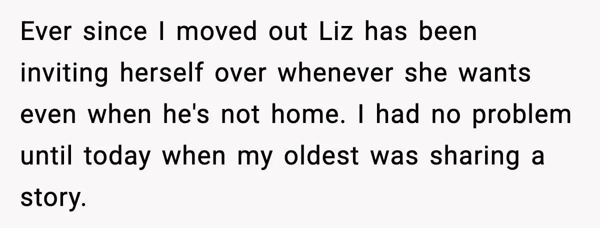 Ever since I moved out Liz has been inviting herself over whenever she wants even when he's not home. I had no problem until today when my oldest was sharing...