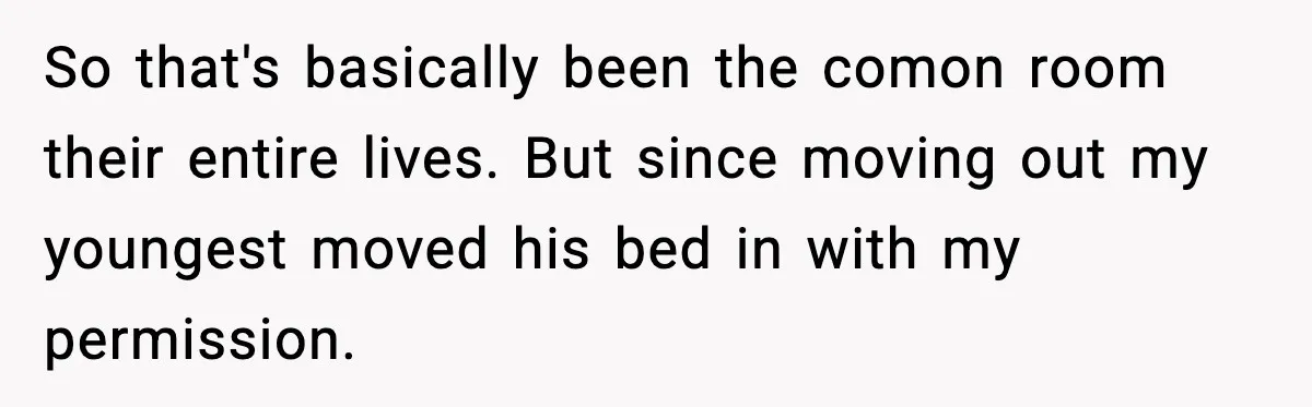 So that's basically been the comon room their entire lives. But since moving out my youngest moved his bed in with my permission.