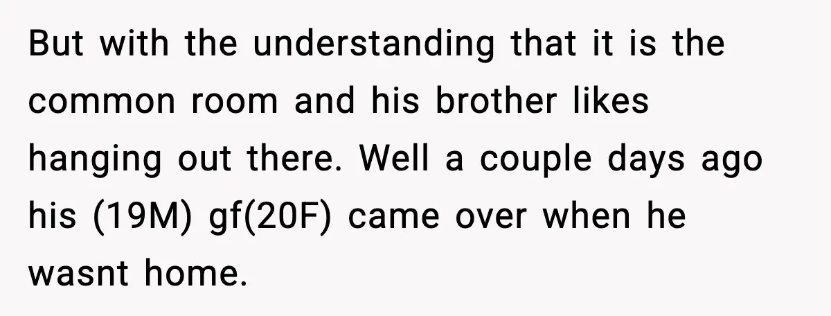 But with the understanding that it is the common room and his brother likes hanging out there. Well a couple days ago his (19M) gf(20F) came over when he wasnt...