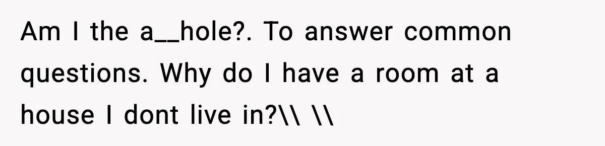 Am I the a__hole?. To answer common questions. Why do I have a room at a house I dont live in?\\ \