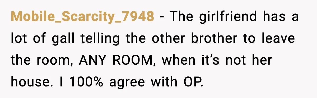 Mobile_Scarcity_7948 - The girlfriend has a lot of gall telling the other brother to leave the room, ANY ROOM, when it’s not her house. I 100% agree with OP.