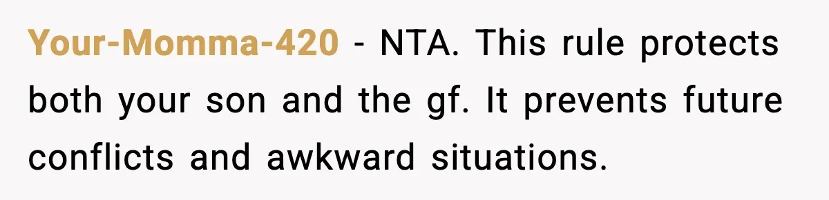 Your-Momma-420 - NTA. This rule protects both your son and the gf. It prevents future conflicts and awkward situations.