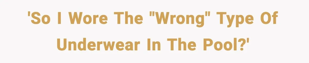 'So I wore the "wrong" type of underwear in the pool?'