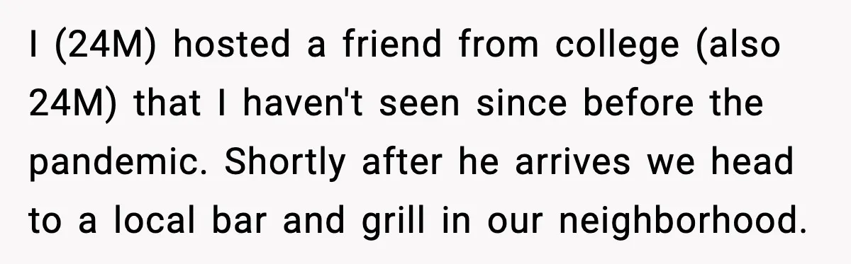 I (24M) hosted a friend from college (also 24M) that I haven't seen since before the pandemic. Shortly after he arrives we head to a local bar and grill in...