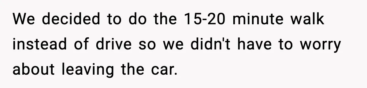 We decided to do the 15-20 minute walk instead of drive so we didn't have to worry about leaving the car.
