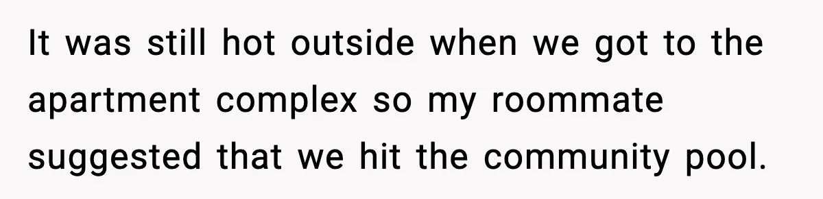 It was still hot outside when we got to the apartment complex so my roommate suggested that we hit the community pool.