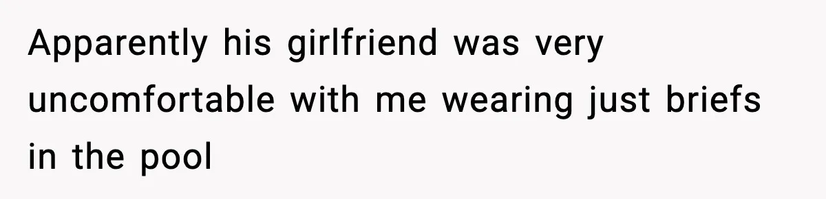 Apparently his girlfriend was very uncomfortable with me wearing just briefs in the pool