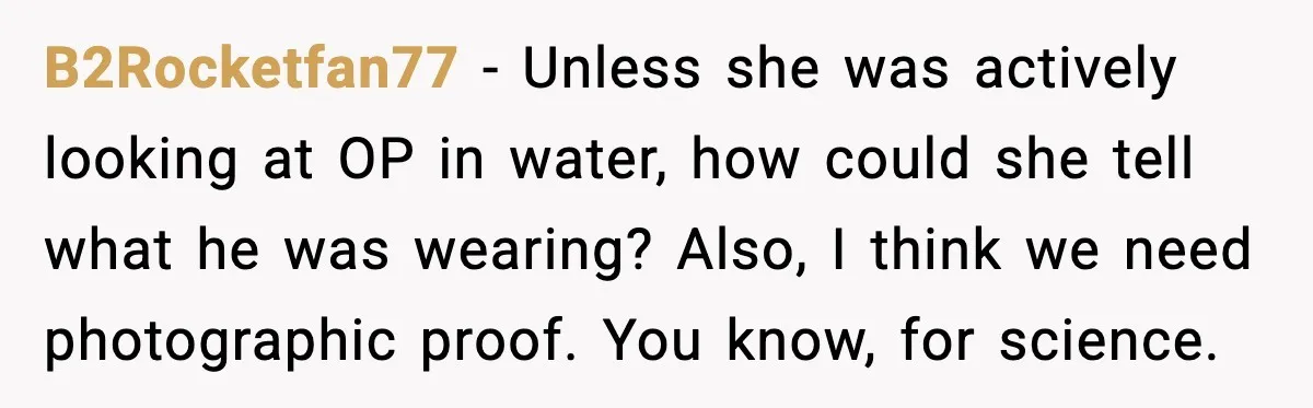 B2Rocketfan77 - Unless she was actively looking at OP in water, how could she tell what he was wearing? Also, I think we need photographic proof. You know, for science.