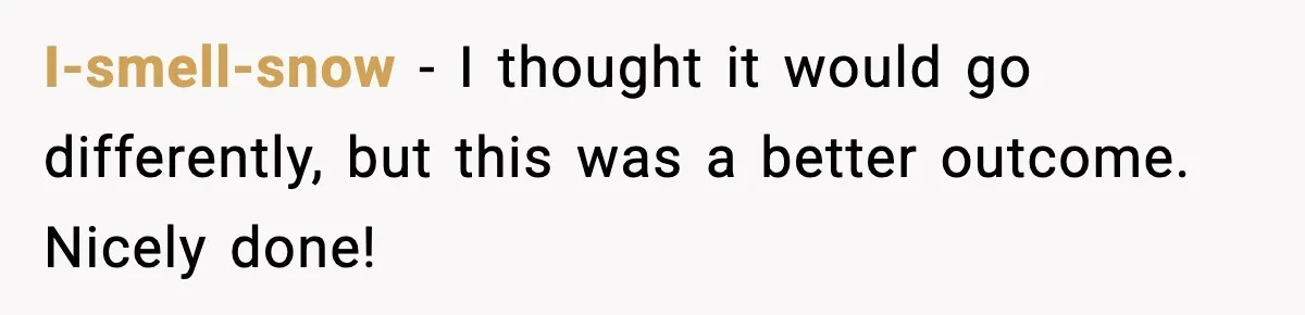 I-smell-snow - I thought it would go differently, but this was a better outcome. Nicely done!