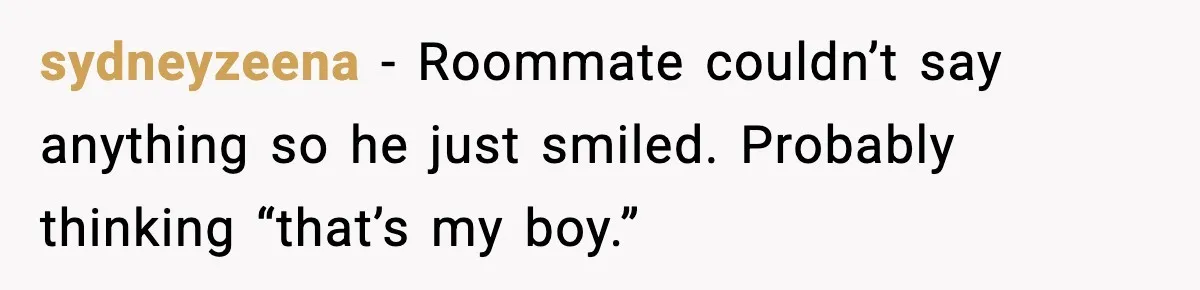 sydneyzeena - Roommate couldn’t say anything so he just smiled. Probably thinking “that’s my boy.”