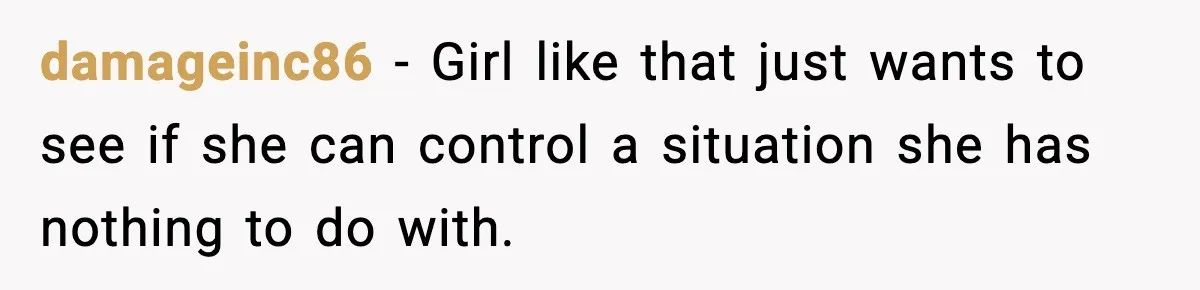 damageinc86 - Girl like that just wants to see if she can control a situation she has nothing to do with.