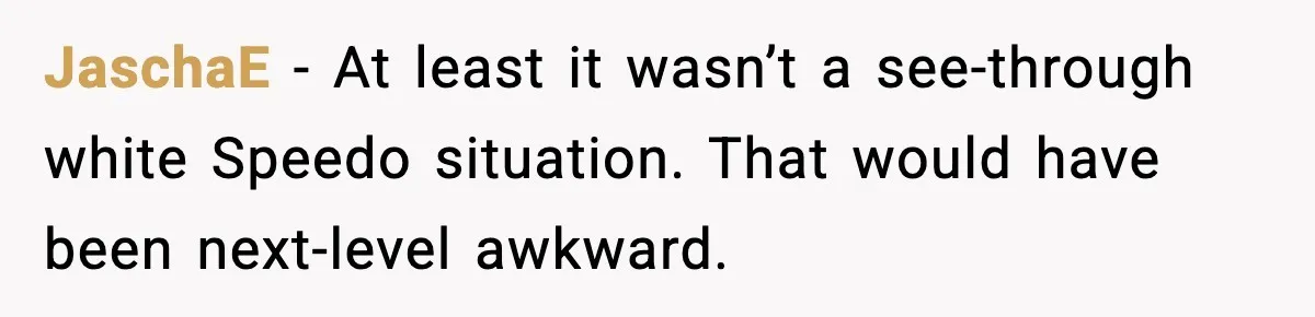 JaschaE - At least it wasn’t a see-through white Speedo situation. That would have been next-level awkward.