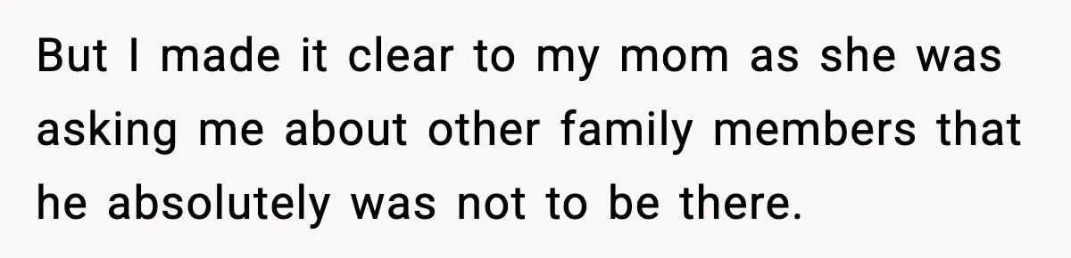 But I made it clear to my mom as she was asking me about other family members that he absolutely was not to be there.