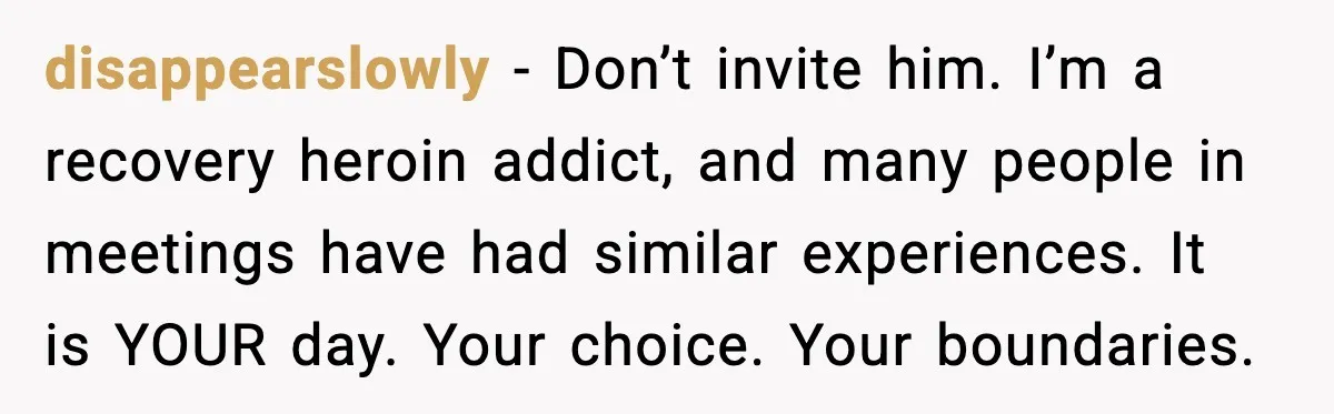 disappearslowly - Don’t invite him. I’m a recovery heroin addict, and many people in meetings have had similar experiences. It is YOUR day. Your choice. Your boundaries.