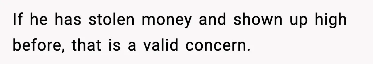 If he has stolen money and shown up high before, that is a valid concern.