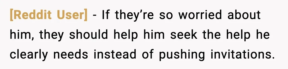 [Reddit User] - If they’re so worried about him, they should help him seek the help he clearly needs instead of pushing invitations.