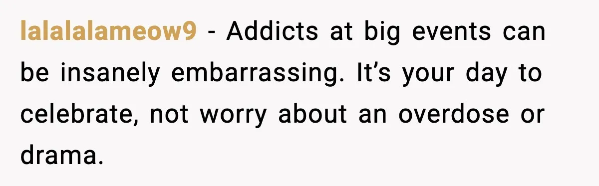lalalalameow9 - Addicts at big events can be insanely embarrassing. It’s your day to celebrate, not worry about an overdose or drama.