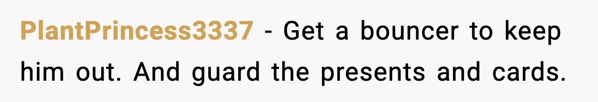 PlantPrincess3337 - Get a bouncer to keep him out. And guard the presents and cards.