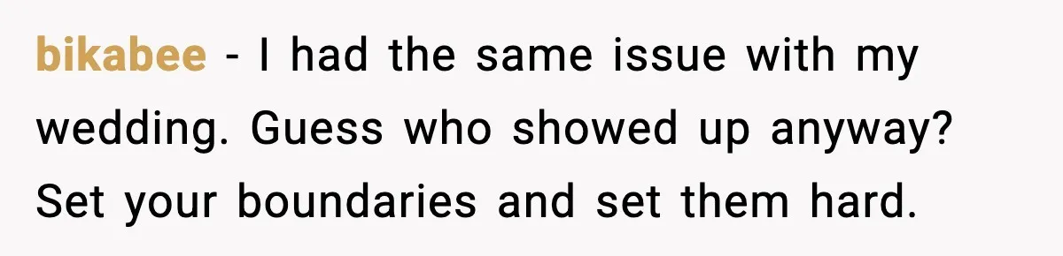 bikabee - I had the same issue with my wedding. Guess who showed up anyway? Set your boundaries and set them hard.