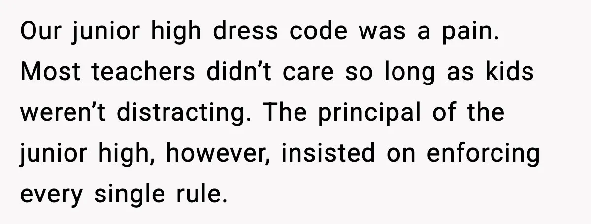 Our junior high dress code was a pain. Most teachers didn’t care so long as kids weren’t distracting. The principal of the junior high, however, insisted on enforcing every single...