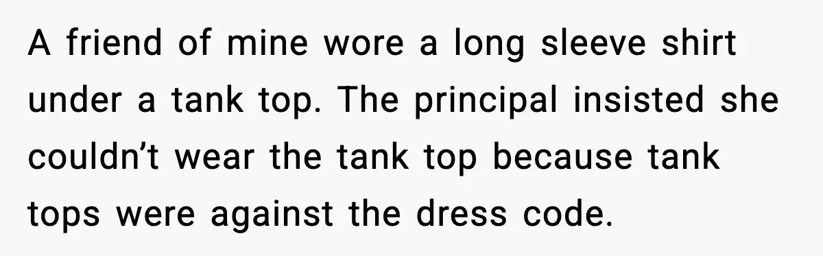 A friend of mine wore a long sleeve shirt under a tank top. The principal insisted she couldn’t wear the tank top because tank tops were against the dress code.