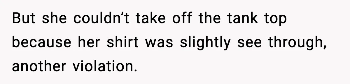 But she couldn’t take off the tank top because her shirt was slightly see through, another violation.