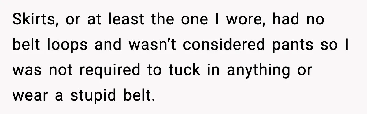 Skirts, or at least the one I wore, had no belt loops and wasn’t considered pants so I was not required to tuck in anything or wear a stupid belt.