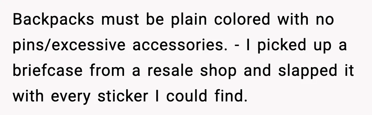 Backpacks must be plain colored with no pins/excessive accessories. - I picked up a briefcase from a resale shop and slapped it with every sticker I could find.