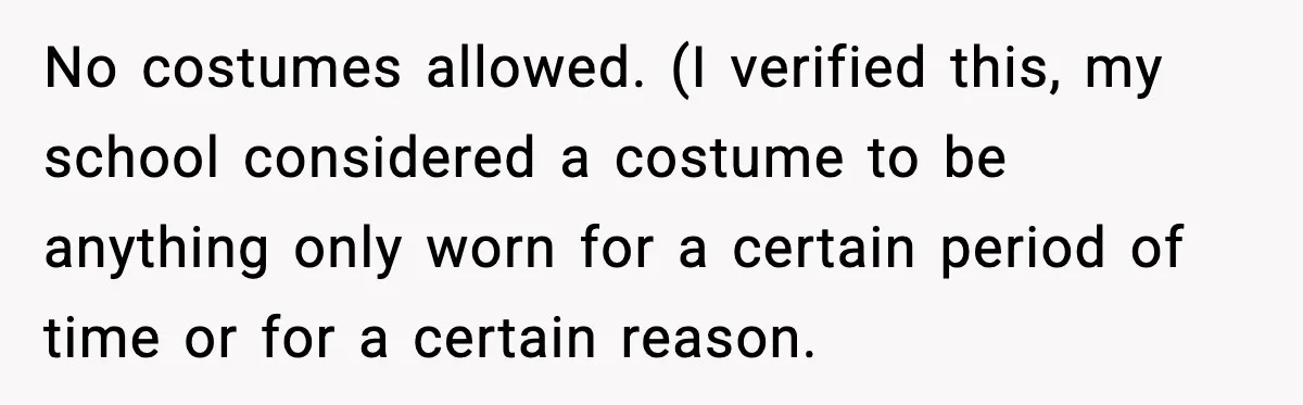 No costumes allowed. (I verified this, my school considered a costume to be anything only worn for a certain period of time or for a certain reason.