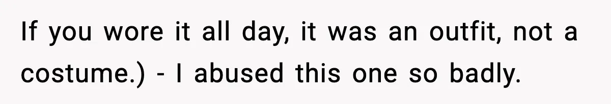 If you wore it all day, it was an outfit, not a costume.) - I abused this one so badly.
